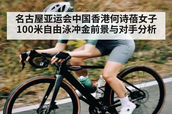 名古屋亚运会中国香港何诗蓓女子100米自由泳冲金前景与对手分析 | kaiyun