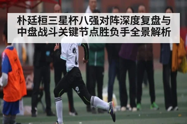 朴廷桓三星杯八强对阵深度复盘与中盘战斗关键节点胜负手全景解析 | kaiyun