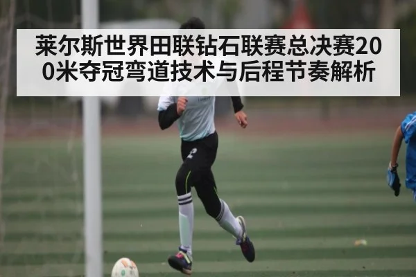 莱尔斯世界田联钻石联赛总决赛200米夺冠弯道技术与后程节奏解析 | kaiyun